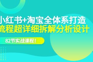 （6172期）小红书+淘宝·全体系打造，流程超详细拆解分析设计，82节实战课程！