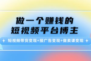 （4298期）做一个赚钱的短视频平台博主：短视频带货变现+接广告变现+做卖课变现