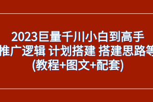 （7662期）2023巨量千川小白到高手：推广逻辑 计划搭建 搭建思路等(教程+图文+配套)