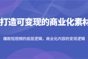 打造可变现的商业化素材，爆款短视频的底层逻辑，商业化内容的变现逻辑