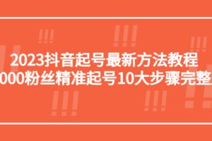 （5459期）2023抖音起号最新方法教程：10000粉丝精准起号10大步骤完整版