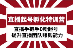 （4864期）直播起号孵化特训营：直播手把手0粉起号  提升直播团队赚钱能力