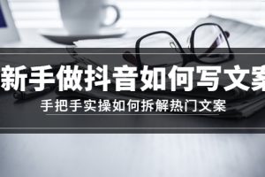 （4619期）新手做抖音如何写文案，手把手实操如何拆解热门文案