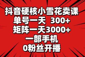 （9551期）抖音硬核小雪花卖课，单号一天300+，矩阵一天3000+，一部手机0粉丝开播