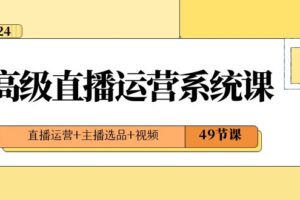 （8500期）2024高级直播·运营系统课，直播运营+主播选品+视频（49节课）