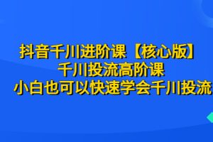 （6504期）抖音千川进阶课【核心版】 千川投流高阶课 小白也可以快速学会千川投流