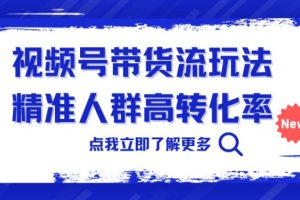 视频号带货流玩法，精准人群高转化率，0基础也可以上手【揭秘】