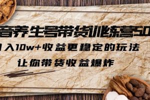 （5313期）抖音养生号带货·训练营5.0，月入10w+收益更稳定的玩法，让你带货收益爆炸