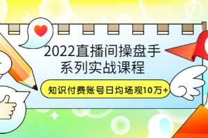 （3270期）2022直播间操盘手系列实战课程：知识付费账号日均场观10万+(21节视频课)