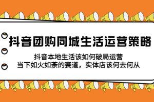 （5700期）抖音团购同城生活运营策略，抖音本地生活该如何破局，实体店该何去何从！