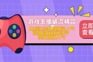 （4892期）游戏主播破流精品课，从0到1提升直播间人气 提高自我直播水平 提高直播人气