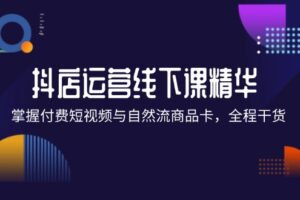 （12415期）抖店进阶线下课精华：掌握付费短视频与自然流商品卡，全程干货！