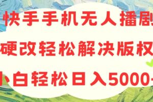 （10979期）快手手机无人播剧，无需硬改，轻松解决版权问题，小白轻松日入5000+