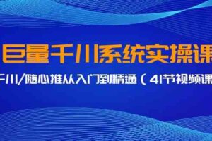 巨量千川系统实操课，千川/随心推从入门到精通（41节视频课）