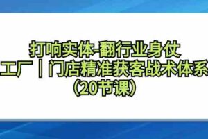 （9153期）打响实体-翻行业身仗，​工厂｜门店精准获客战术体系（20节课）