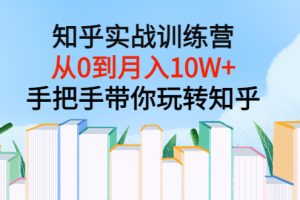 （3308期）知乎实战训练营：从0到月入10W+手把手带你玩转知乎（96节视频课）