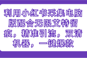 利用小红书采集电脑版配合无限艾特留痕，精准引流，双清机器，一键爆款