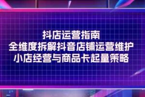 抖店运营指南，全维度拆解抖音店铺运营维护，小店经营与商品卡起量策略