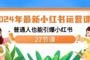 2024年最新小红书运营课程：普通人也能引爆小红书（27节课）