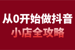 从0开始做抖音小店全攻略，抖音开店全步骤详细解说（54节课）