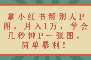 靠小红书帮别人P图月入1万，学会几秒钟P一张图，简单暴利！