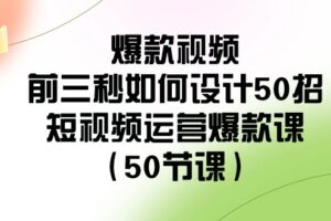 爆款视频前三秒如何设计50招：短视频运营爆款课（50节课）