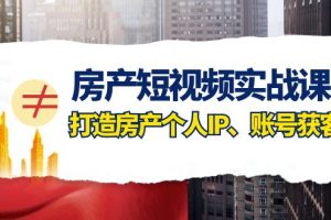 房产短视频实战课，手把手教你0基础打造房产个人IP，账号获客房产个人IP、账号获客