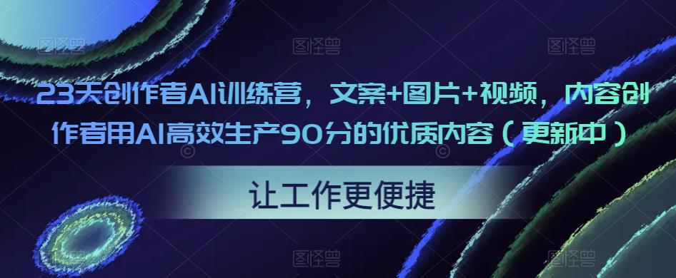 23天创作者AI训练营，文案+图片+视频，内容创作者用AI高效生产90分的优质内容（更新中）