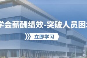 学会薪酬绩效突破人员困境：建立自己的【薪酬+绩效】体系，企业与员工双赢选择