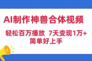 （9600期）AI制作神兽合体视频，轻松百万播放，七天变现1万+，简单好上手