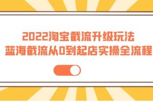 （3798期）2022淘宝截流升级玩法：蓝海截流从0到起店实操全流程 价值千元！