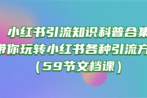 （10223期）小红书引流知识科普合集，带你玩转小红书各种引流方法（59节文档课）