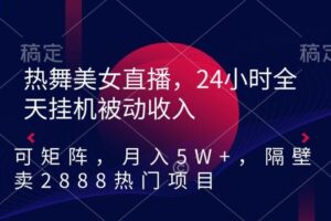 热舞美女直播，24小时全天挂机被动收入，可矩阵，月入5W+，隔壁卖2888热门项目【揭秘】