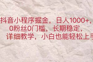 （11447期）抖音小程序掘金，日人1000+，0粉丝0门槛，长期稳定，小白也能轻松上手