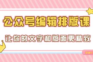 （3298期）永不过时的「公众号编辑排版课」让你的文字和版面更精致（15节课）