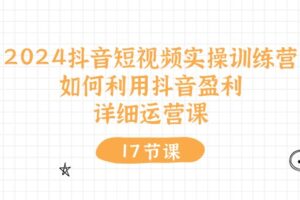 2024抖音短视频实操训练营：如何利用抖音盈利，详细运营课（27节视频课）