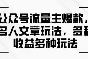 （11404期）公众号流量主爆款，名人文章玩法，多种收益多种玩法