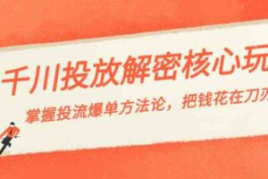 千川投流解密核心玩法，掌握投流 爆单方法论，把钱花在刀刃上