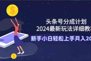 （9530期）头条号分成计划：2024最新玩法详细教程，新手小白轻松上手月入20000+