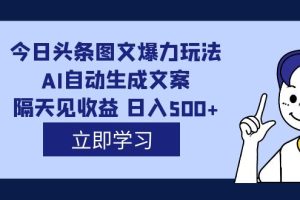 （7300期）外面收费1980的今日头条图文爆力玩法,AI自动生成文案，隔天见收益 日入500+