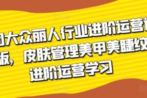 美团大众丽人行业进阶运营课3.0版，皮肤管理美甲美睫纹眉进阶运营学习