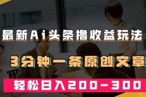 （7363期）最新AI头条撸收益热门领域玩法，3分钟一条原创文章，轻松日入200-300＋