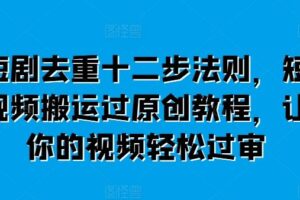 短剧去重十二步法则，短视频搬运过原创教程，让你的视频轻松过审