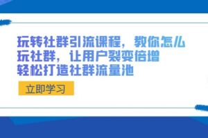 玩转社群引流课程，教你怎么玩社群，让用户裂变倍增，轻松打造社群流量池