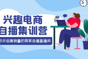 （3928期）兴趣电商自播集训营：三大核心能力  12种玩法  提高销量，核心落地实操！