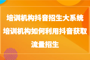 培训机构抖音招生大系统，培训机构如何利用抖音获取流量招生