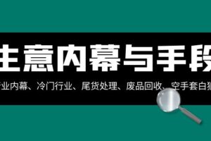 （8437期）生意内幕·与手段：行业内幕、冷门行业、尾货处理、废品回收、空手套白狼..