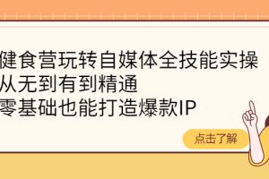 （4076期）健食营玩转自媒体全技能实操，从无到有到精通，零基础也能打造爆款IP