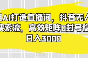 利用AI打造直播间，抖音无人蓝海搜索流，高效矩阵0封号稳定日入3000