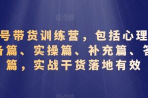 视频号带货训练营，包括心理篇、准备篇、实操篇、补充篇、答疑篇，实战干货落地有效